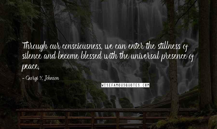 Georgi Y. Johnson Quotes: Through our consciousness, we can enter the stillness of silence and become blessed with the universal presence of peace.