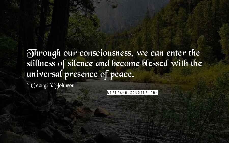 Georgi Y. Johnson Quotes: Through our consciousness, we can enter the stillness of silence and become blessed with the universal presence of peace.