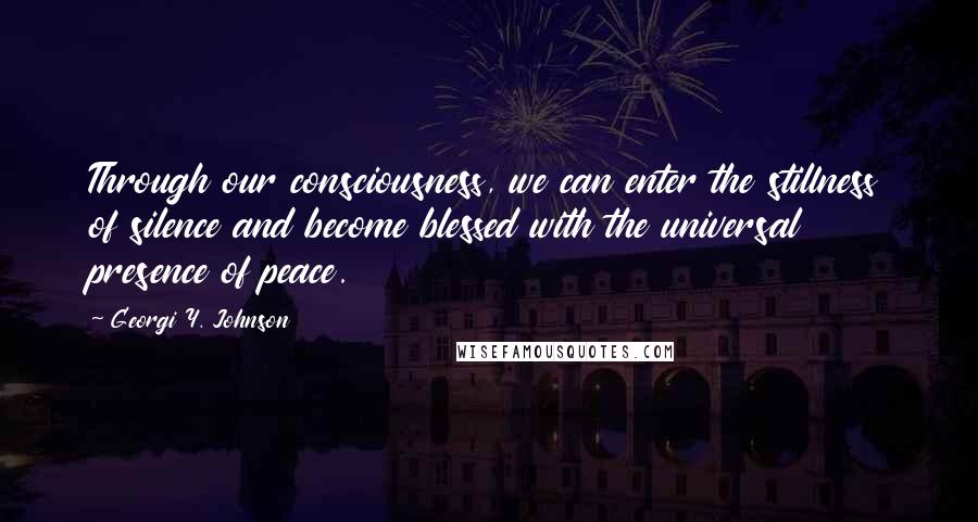 Georgi Y. Johnson Quotes: Through our consciousness, we can enter the stillness of silence and become blessed with the universal presence of peace.