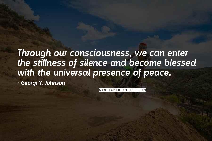 Georgi Y. Johnson Quotes: Through our consciousness, we can enter the stillness of silence and become blessed with the universal presence of peace.