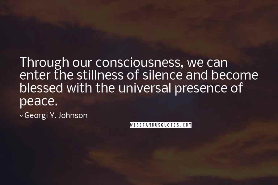 Georgi Y. Johnson Quotes: Through our consciousness, we can enter the stillness of silence and become blessed with the universal presence of peace.