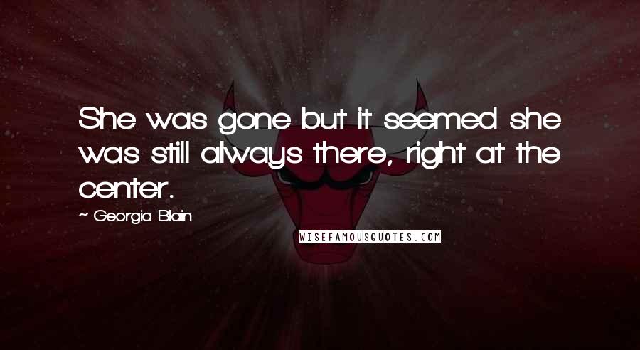 Georgia Blain Quotes: She was gone but it seemed she was still always there, right at the center.