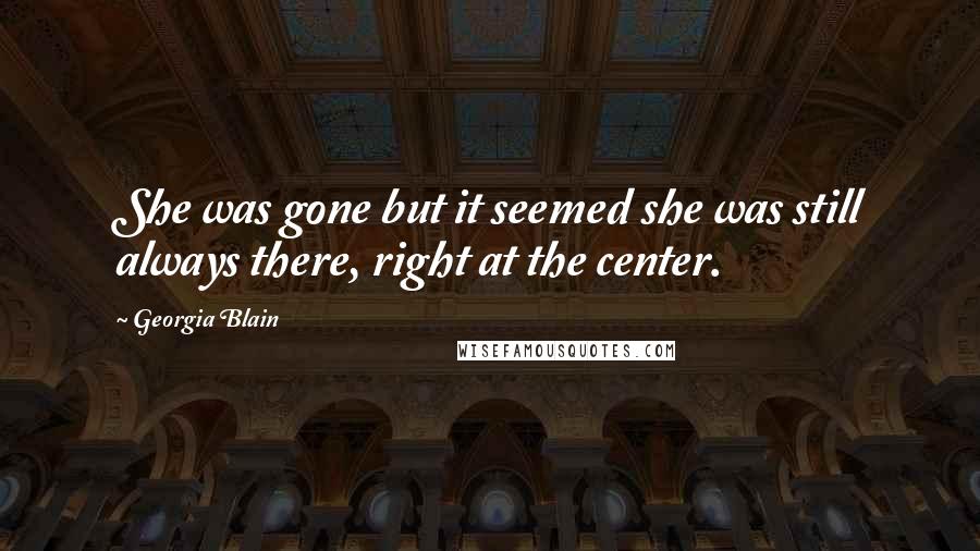 Georgia Blain Quotes: She was gone but it seemed she was still always there, right at the center.