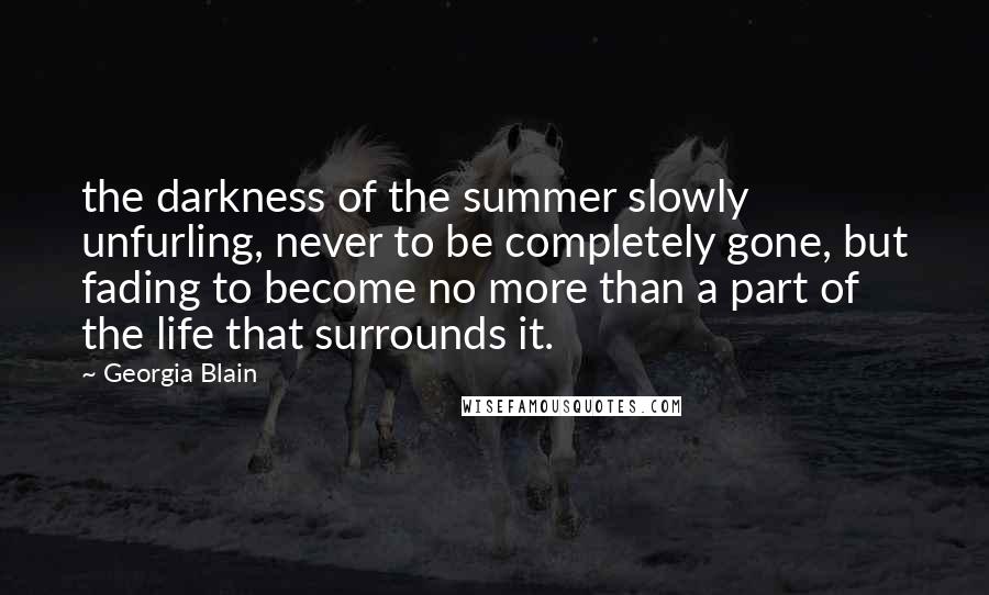 Georgia Blain Quotes: the darkness of the summer slowly unfurling, never to be completely gone, but fading to become no more than a part of the life that surrounds it.