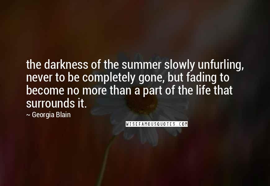 Georgia Blain Quotes: the darkness of the summer slowly unfurling, never to be completely gone, but fading to become no more than a part of the life that surrounds it.