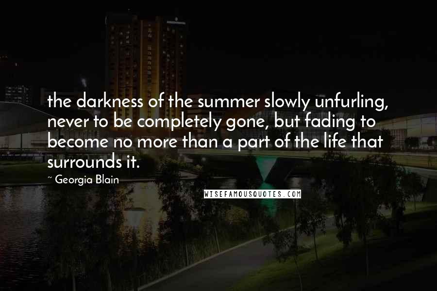 Georgia Blain Quotes: the darkness of the summer slowly unfurling, never to be completely gone, but fading to become no more than a part of the life that surrounds it.