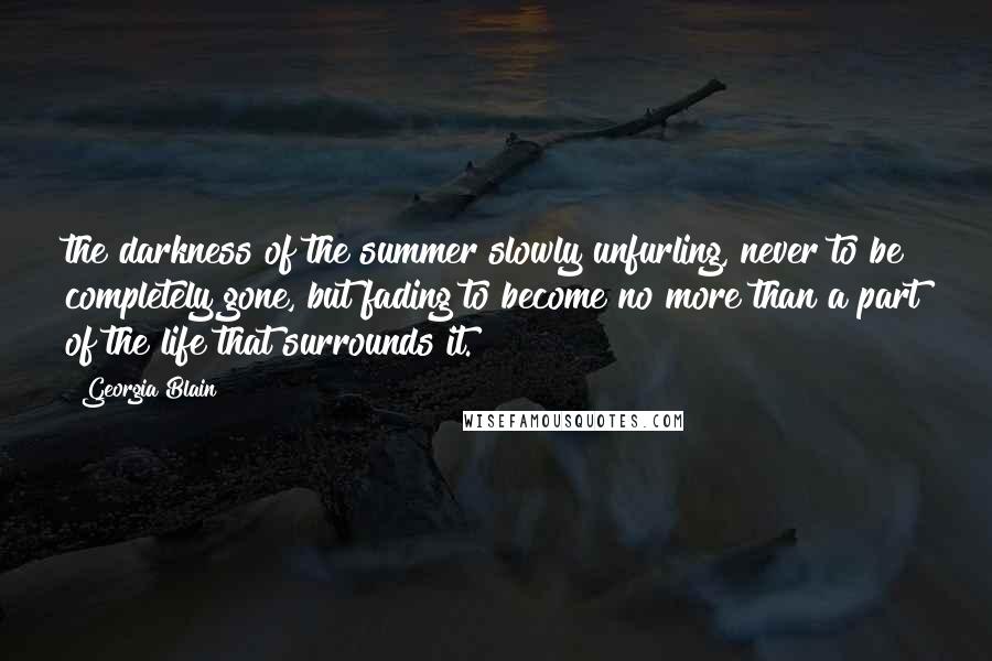 Georgia Blain Quotes: the darkness of the summer slowly unfurling, never to be completely gone, but fading to become no more than a part of the life that surrounds it.