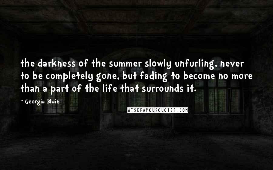 Georgia Blain Quotes: the darkness of the summer slowly unfurling, never to be completely gone, but fading to become no more than a part of the life that surrounds it.