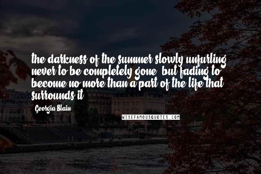 Georgia Blain Quotes: the darkness of the summer slowly unfurling, never to be completely gone, but fading to become no more than a part of the life that surrounds it.