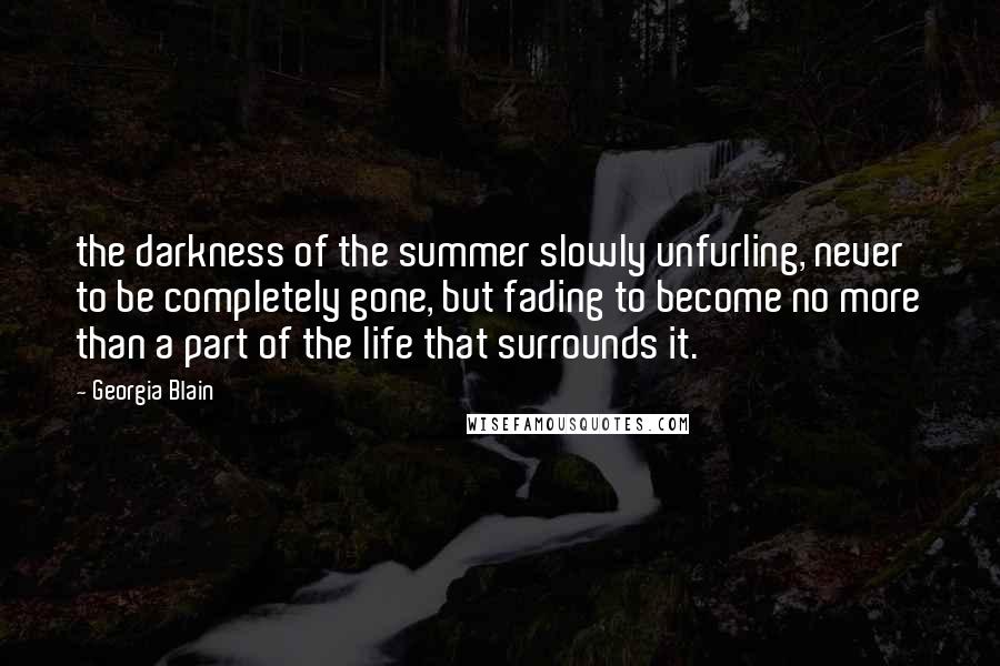 Georgia Blain Quotes: the darkness of the summer slowly unfurling, never to be completely gone, but fading to become no more than a part of the life that surrounds it.