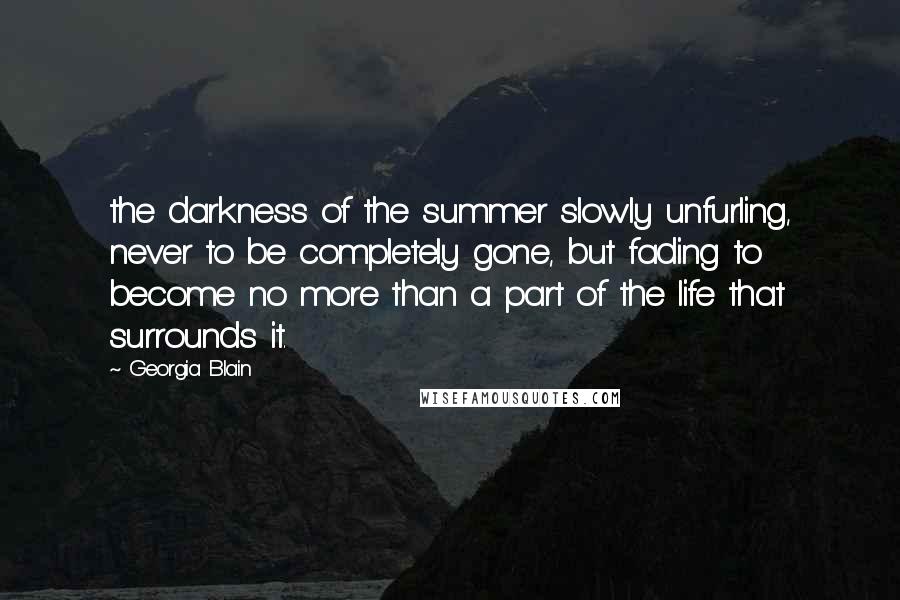 Georgia Blain Quotes: the darkness of the summer slowly unfurling, never to be completely gone, but fading to become no more than a part of the life that surrounds it.