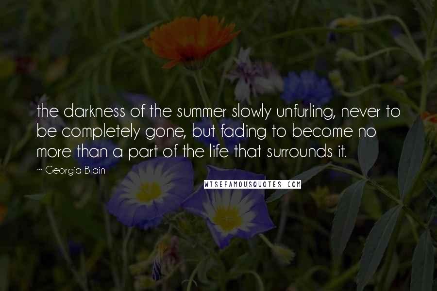 Georgia Blain Quotes: the darkness of the summer slowly unfurling, never to be completely gone, but fading to become no more than a part of the life that surrounds it.