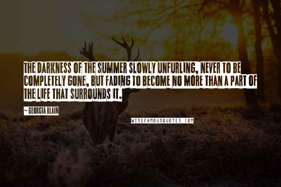 Georgia Blain Quotes: the darkness of the summer slowly unfurling, never to be completely gone, but fading to become no more than a part of the life that surrounds it.