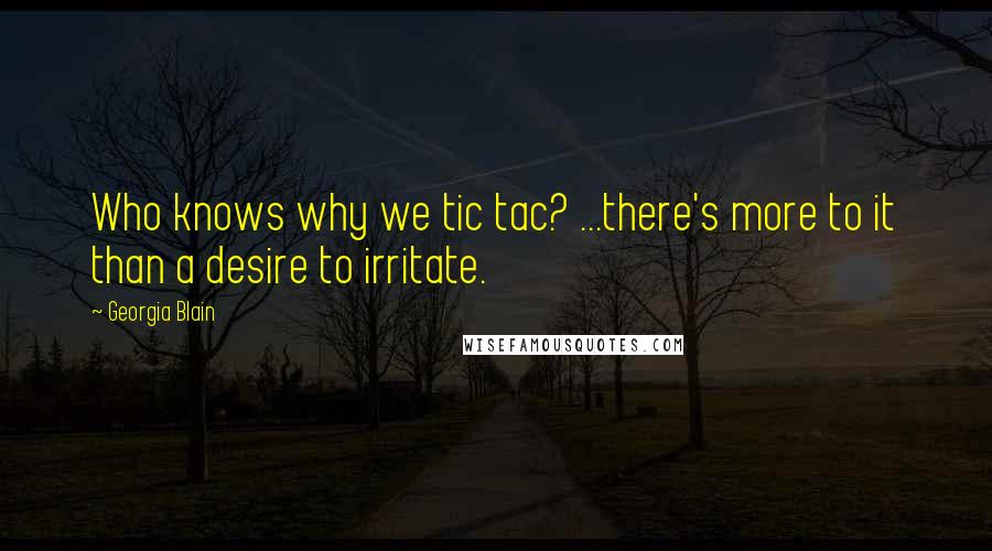 Georgia Blain Quotes: Who knows why we tic tac? ...there's more to it than a desire to irritate.
