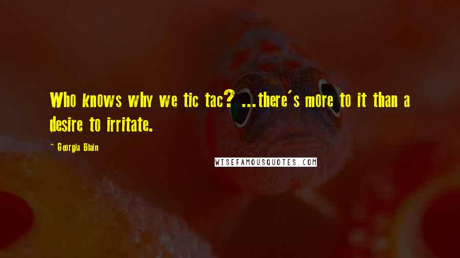 Georgia Blain Quotes: Who knows why we tic tac? ...there's more to it than a desire to irritate.