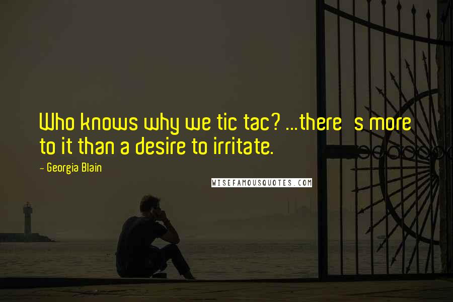 Georgia Blain Quotes: Who knows why we tic tac? ...there's more to it than a desire to irritate.