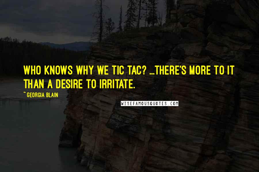 Georgia Blain Quotes: Who knows why we tic tac? ...there's more to it than a desire to irritate.