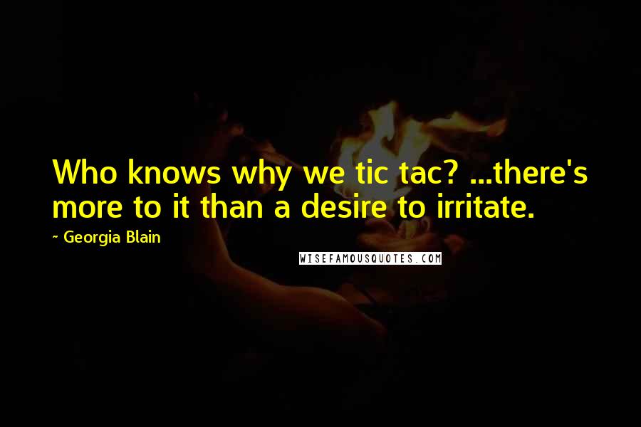 Georgia Blain Quotes: Who knows why we tic tac? ...there's more to it than a desire to irritate.