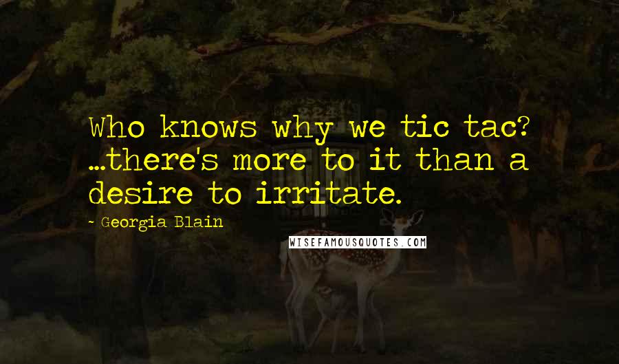 Georgia Blain Quotes: Who knows why we tic tac? ...there's more to it than a desire to irritate.