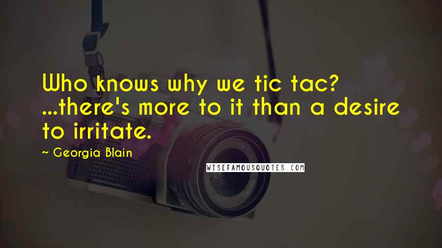 Georgia Blain Quotes: Who knows why we tic tac? ...there's more to it than a desire to irritate.