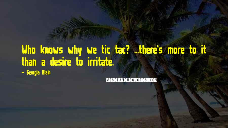 Georgia Blain Quotes: Who knows why we tic tac? ...there's more to it than a desire to irritate.