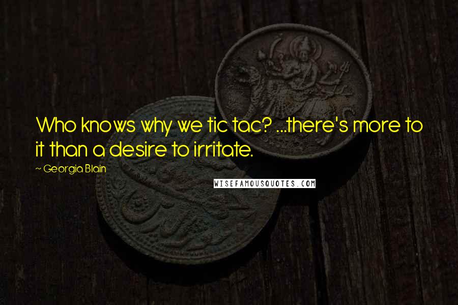 Georgia Blain Quotes: Who knows why we tic tac? ...there's more to it than a desire to irritate.