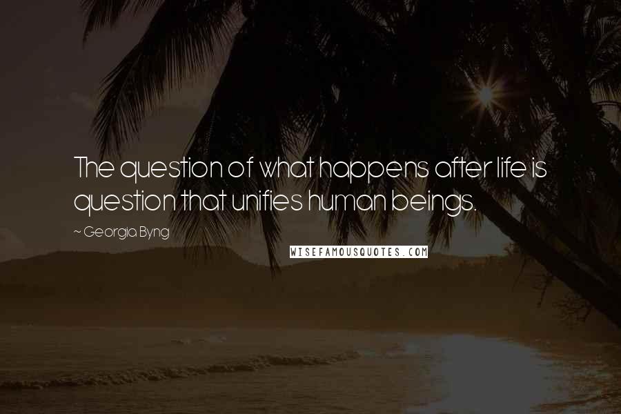 Georgia Byng Quotes: The question of what happens after life is question that unifies human beings.