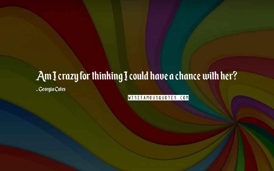 Georgia Cates Quotes: Am I crazy for thinking I could have a chance with her?