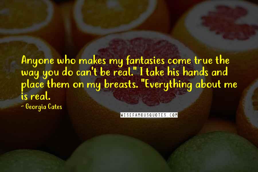 Georgia Cates Quotes: Anyone who makes my fantasies come true the way you do can't be real." I take his hands and place them on my breasts. "Everything about me is real.
