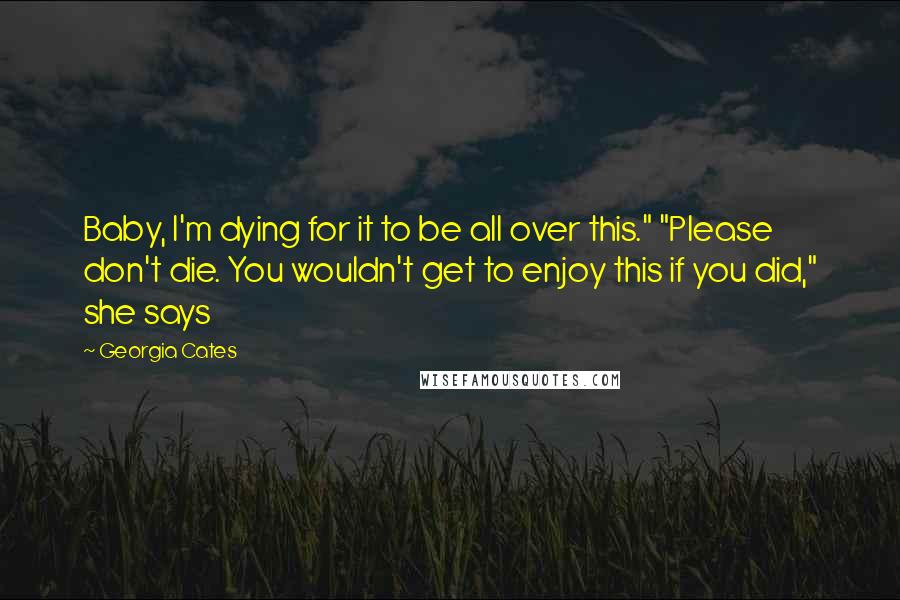 Georgia Cates Quotes: Baby, I'm dying for it to be all over this." "Please don't die. You wouldn't get to enjoy this if you did," she says