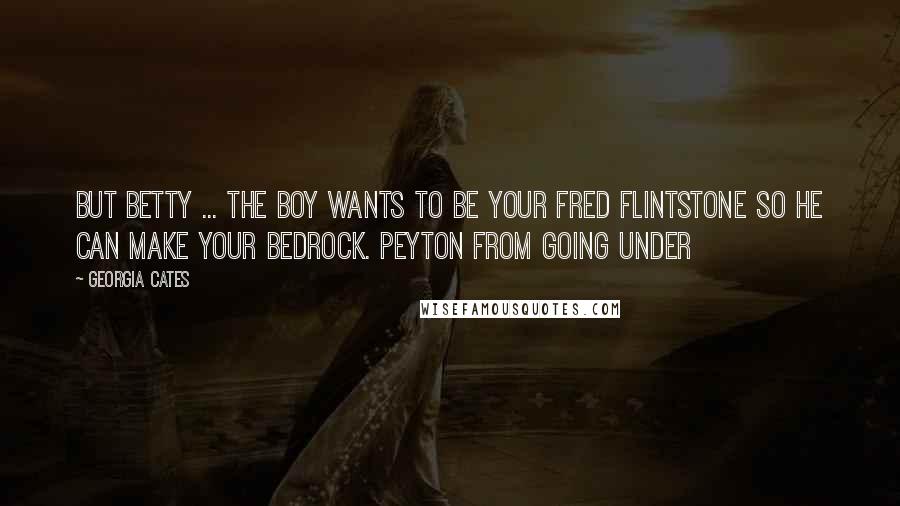 Georgia Cates Quotes: But Betty ... the boy wants to be your Fred Flintstone so he can make your Bedrock. Peyton from Going Under