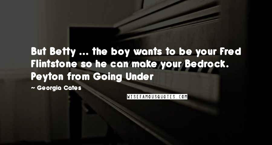 Georgia Cates Quotes: But Betty ... the boy wants to be your Fred Flintstone so he can make your Bedrock. Peyton from Going Under