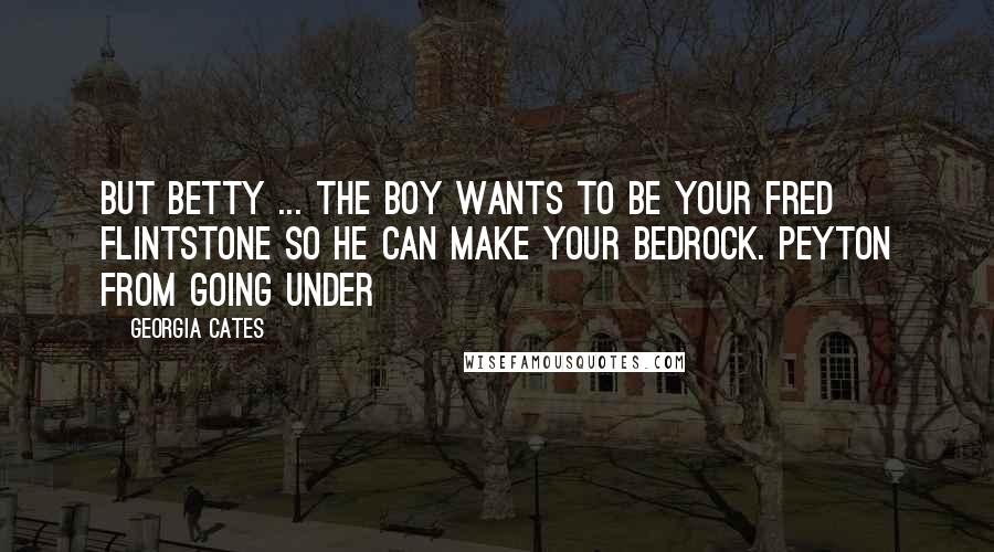 Georgia Cates Quotes: But Betty ... the boy wants to be your Fred Flintstone so he can make your Bedrock. Peyton from Going Under