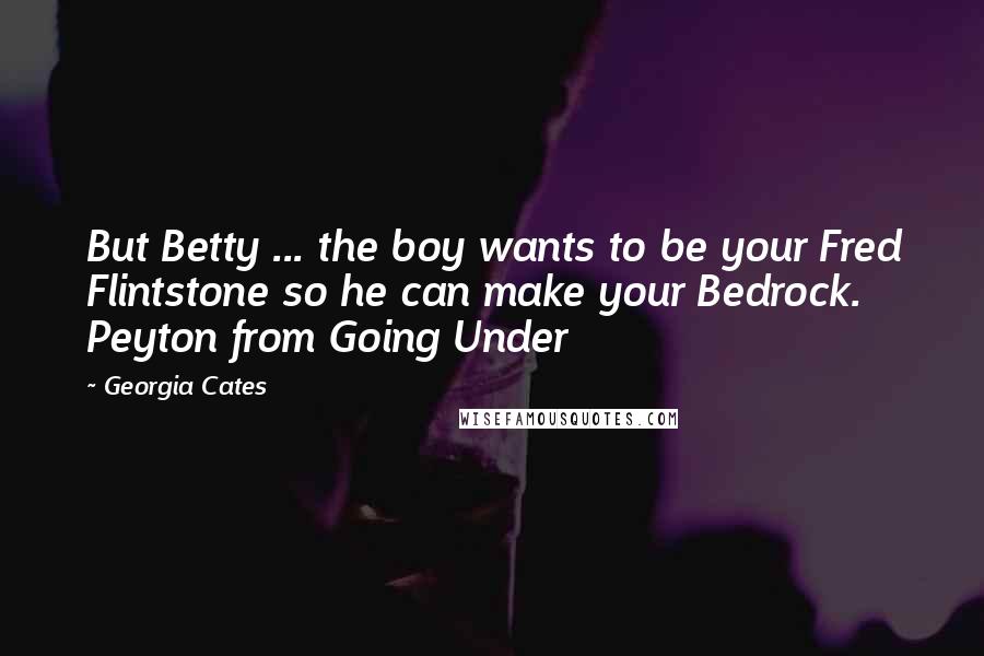 Georgia Cates Quotes: But Betty ... the boy wants to be your Fred Flintstone so he can make your Bedrock. Peyton from Going Under