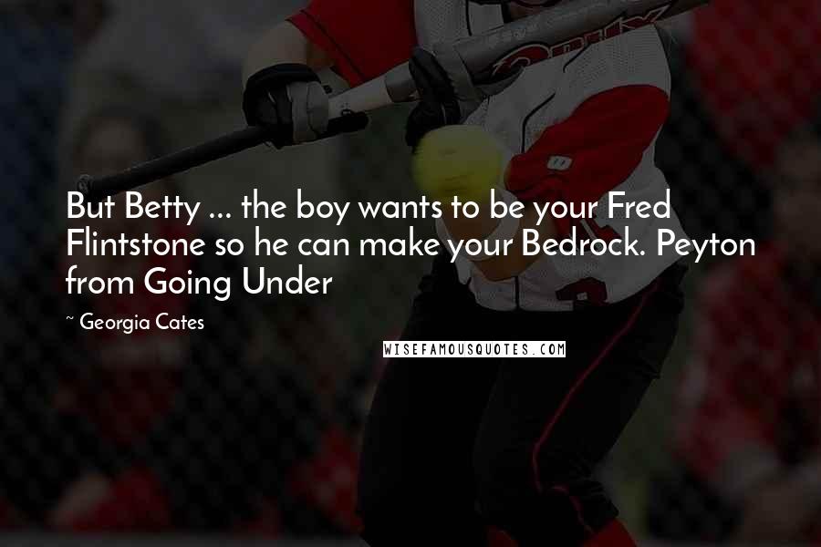 Georgia Cates Quotes: But Betty ... the boy wants to be your Fred Flintstone so he can make your Bedrock. Peyton from Going Under