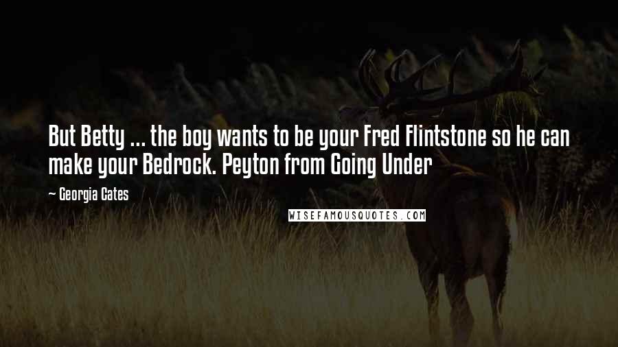 Georgia Cates Quotes: But Betty ... the boy wants to be your Fred Flintstone so he can make your Bedrock. Peyton from Going Under