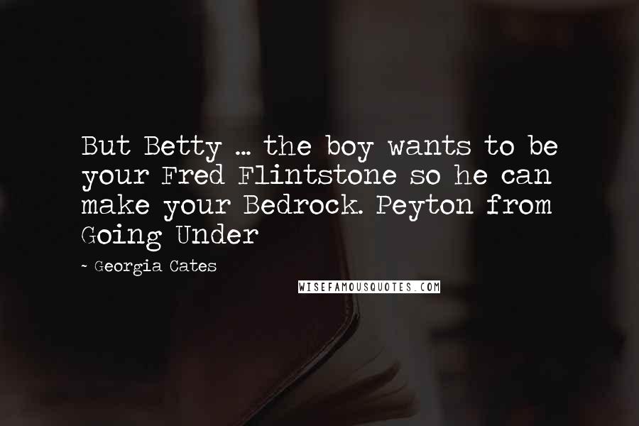 Georgia Cates Quotes: But Betty ... the boy wants to be your Fred Flintstone so he can make your Bedrock. Peyton from Going Under