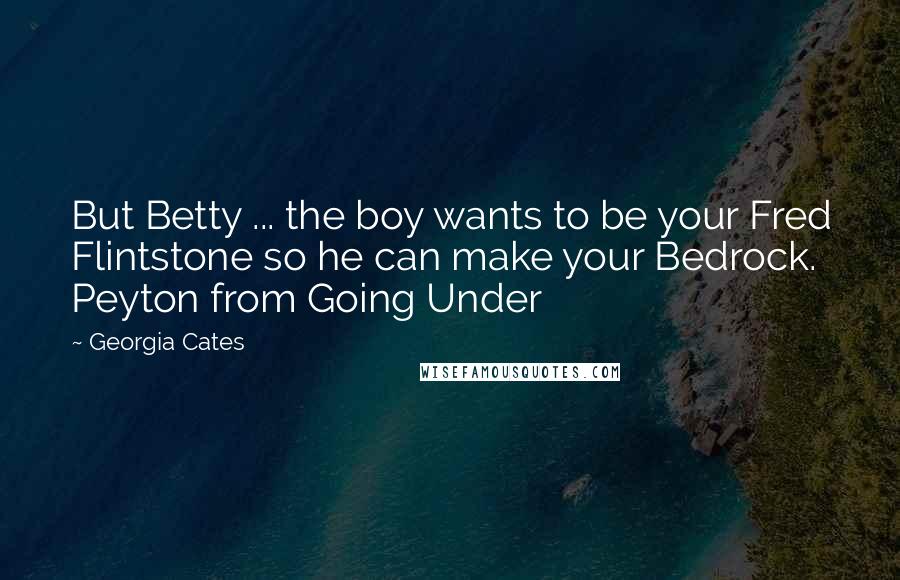 Georgia Cates Quotes: But Betty ... the boy wants to be your Fred Flintstone so he can make your Bedrock. Peyton from Going Under