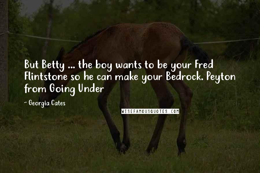 Georgia Cates Quotes: But Betty ... the boy wants to be your Fred Flintstone so he can make your Bedrock. Peyton from Going Under