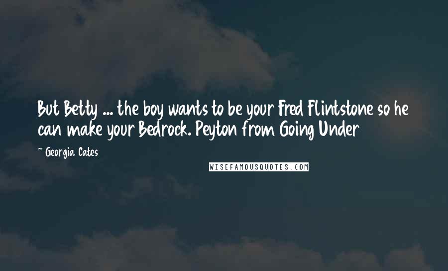 Georgia Cates Quotes: But Betty ... the boy wants to be your Fred Flintstone so he can make your Bedrock. Peyton from Going Under