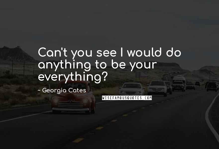 Georgia Cates Quotes: Can't you see I would do anything to be your everything?