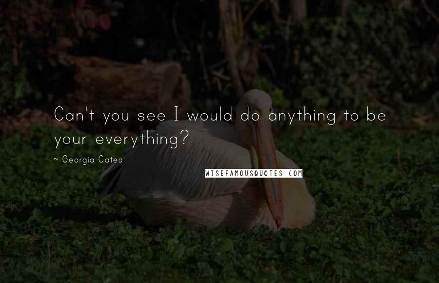 Georgia Cates Quotes: Can't you see I would do anything to be your everything?