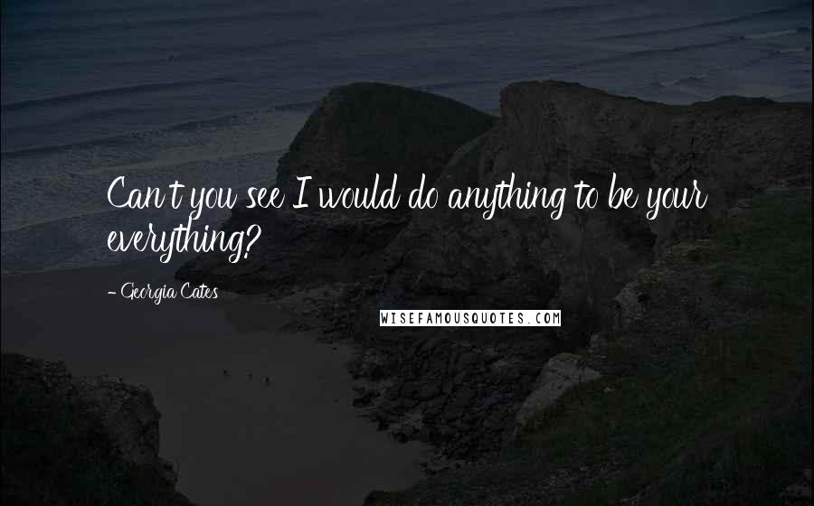 Georgia Cates Quotes: Can't you see I would do anything to be your everything?