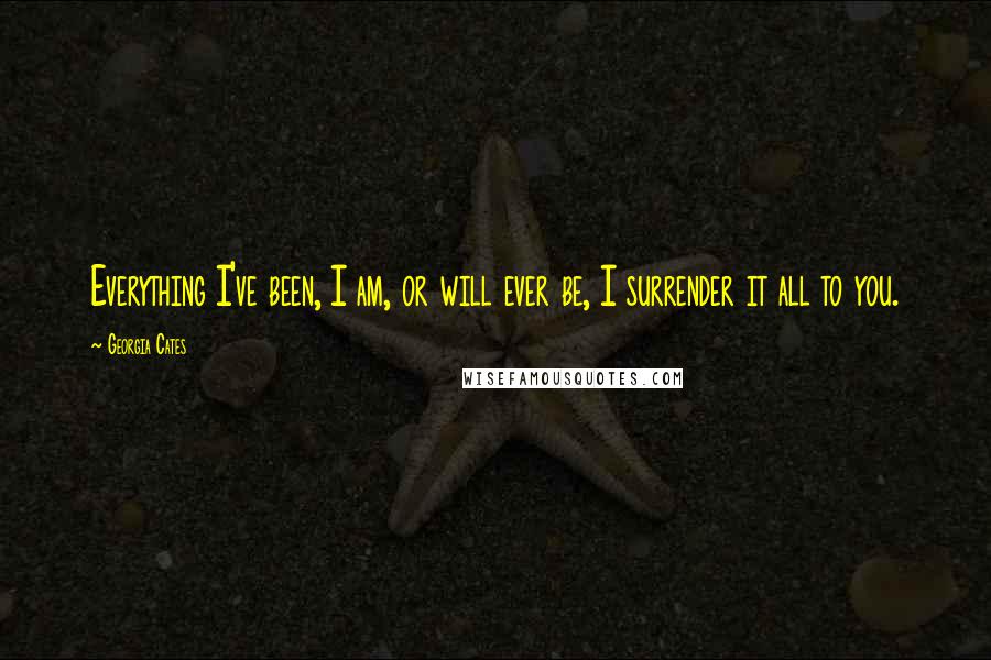 Georgia Cates Quotes: Everything I've been, I am, or will ever be, I surrender it all to you.