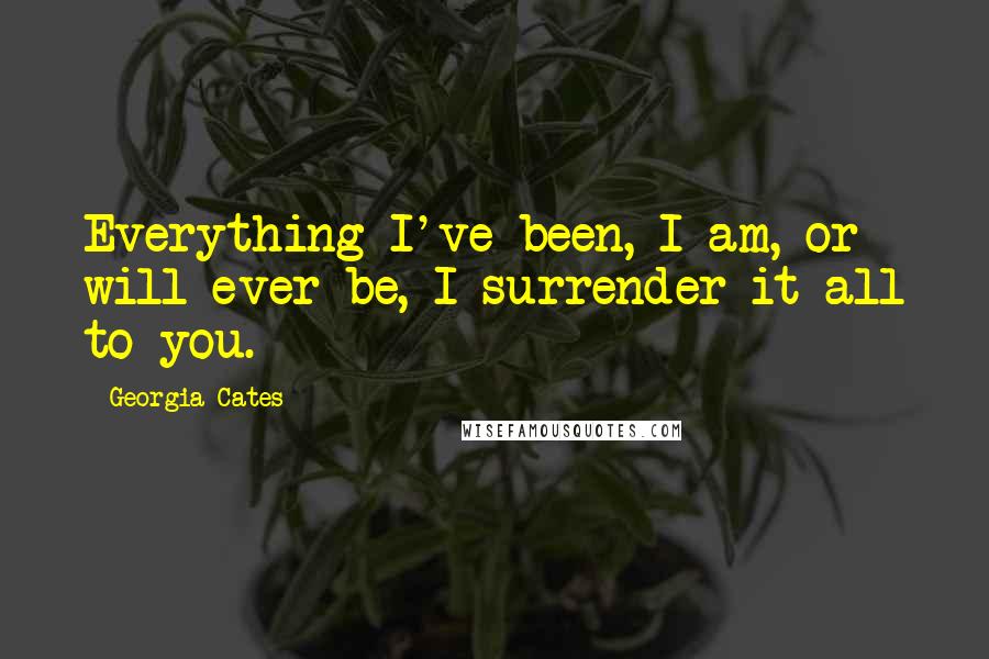 Georgia Cates Quotes: Everything I've been, I am, or will ever be, I surrender it all to you.