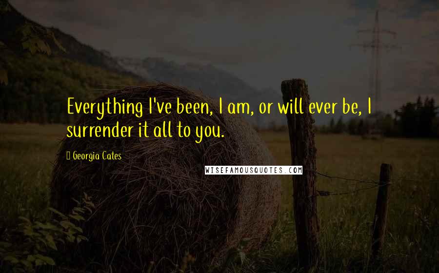 Georgia Cates Quotes: Everything I've been, I am, or will ever be, I surrender it all to you.