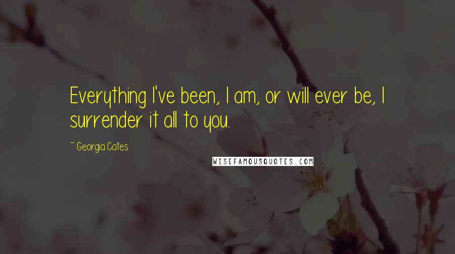 Georgia Cates Quotes: Everything I've been, I am, or will ever be, I surrender it all to you.