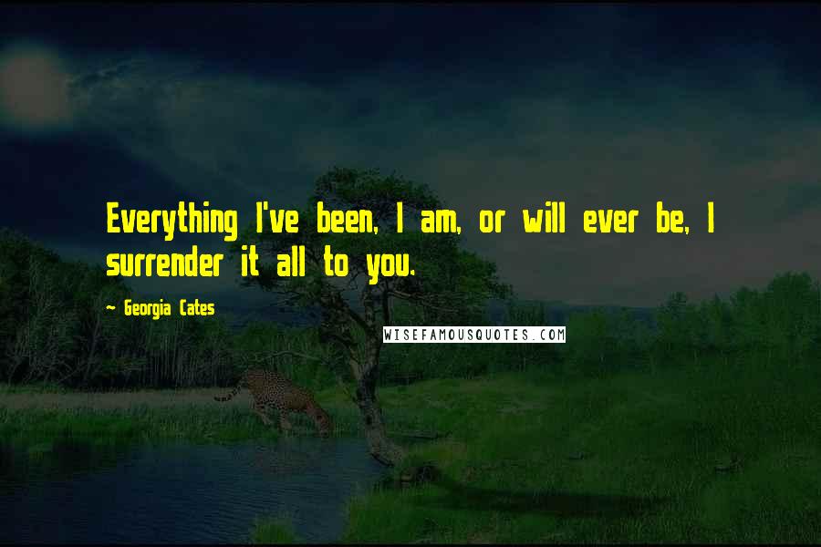 Georgia Cates Quotes: Everything I've been, I am, or will ever be, I surrender it all to you.