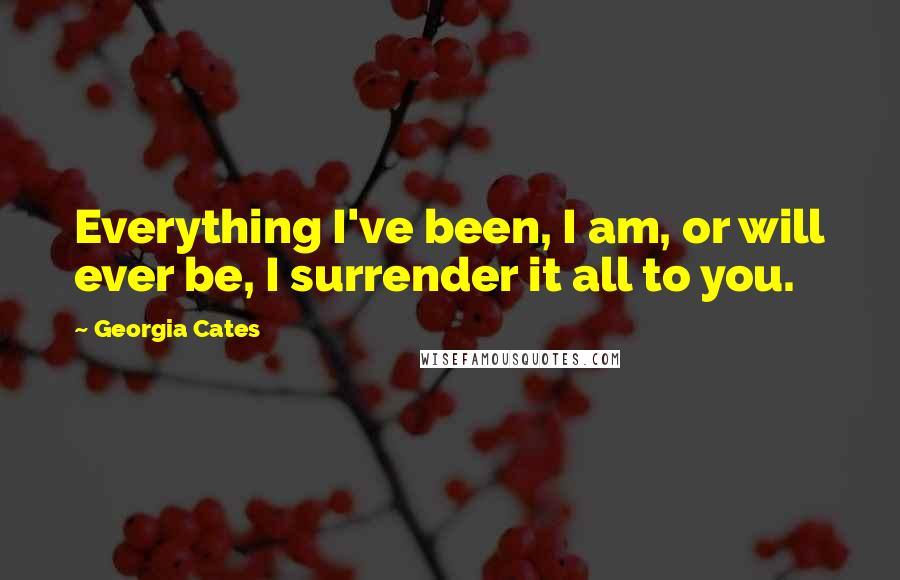 Georgia Cates Quotes: Everything I've been, I am, or will ever be, I surrender it all to you.