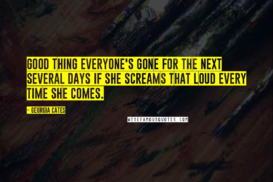 Georgia Cates Quotes: Good thing everyone's gone for the next several days if she screams that loud every time she comes.